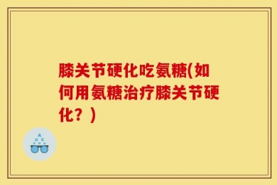 膝关节硬化吃氨糖(如何用氨糖治疗膝关节硬化？)