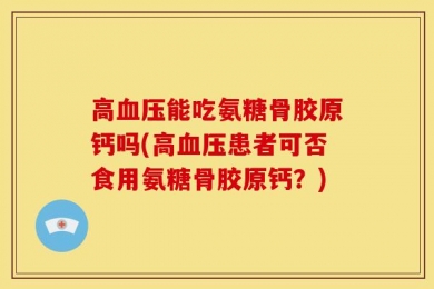 高血压能吃氨糖骨胶原钙吗(高血压患者可否食用氨糖骨胶原钙？)