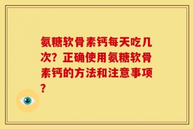 氨糖软骨素钙每天吃几次？正确使用氨糖软骨素钙的方法和注意事项？