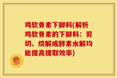 鸡软骨素下脚料(解析鸡软骨素的下脚料：剪切、烷解或酵素水解均能提高提取效率)