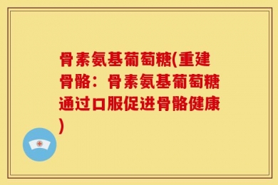 骨素氨基葡萄糖(重建骨骼：骨素氨基葡萄糖通过口服促进骨骼健康)