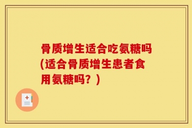 骨质增生适合吃氨糖吗(适合骨质增生患者食用氨糖吗？)