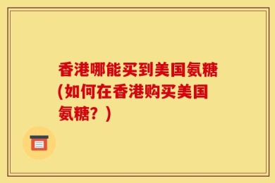 香港哪能买到美国氨糖(如何在香港购买美国氨糖？)