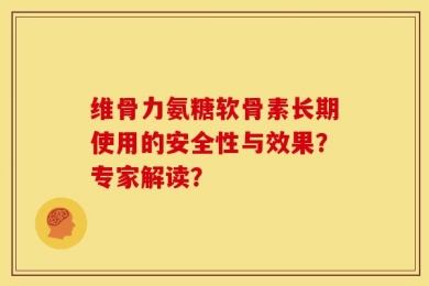 维骨力氨糖软骨素长期使用的安全性与效果？专家解读？