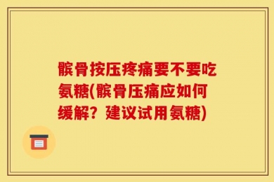 髌骨按压疼痛要不要吃氨糖(髌骨压痛应如何缓解？建议试用氨糖)