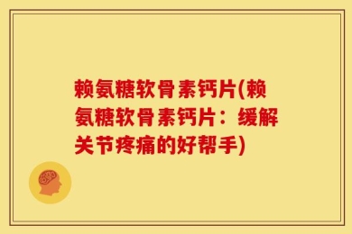 赖氨糖软骨素钙片(赖氨糖软骨素钙片：缓解关节疼痛的好帮手)