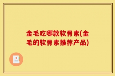 金毛吃哪款软骨素(金毛的软骨素推荐产品)