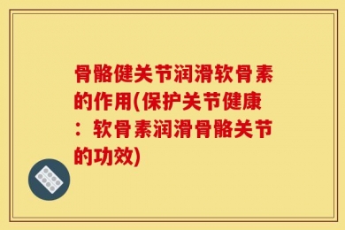 骨骼健关节润滑软骨素的作用(保护关节健康：软骨素润滑骨骼关节的功效)