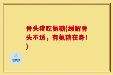 骨头疼吃氨糖(缓解骨头不适，有氨糖在身！)