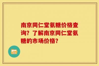 南京同仁堂氨糖价格查询？了解南京同仁堂氨糖的市场价格？