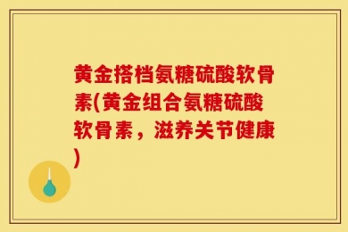 黄金搭档氨糖硫酸软骨素(黄金组合氨糖硫酸软骨素，滋养关节健康)