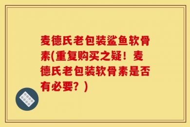麦德氏老包装鲨鱼软骨素(重复购买之疑！麦德氏老包装软骨素是否有必要？)