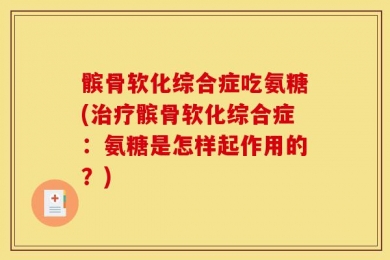 髌骨软化综合症吃氨糖(治疗髌骨软化综合症：氨糖是怎样起作用的？)