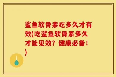 鲨鱼软骨素吃多久才有效(吃鲨鱼软骨素多久才能见效？健康必备！)