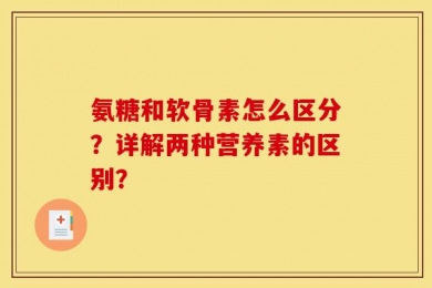 氨糖和软骨素怎么区分？详解两种营养素的区别？