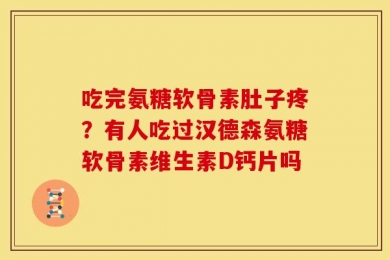 吃完氨糖软骨素肚子疼？有人吃过汉德森氨糖软骨素维生素D钙片吗