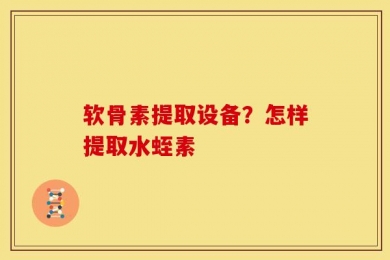 软骨素提取设备？怎样提取水蛭素