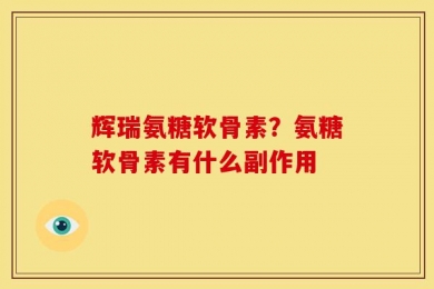 辉瑞氨糖软骨素？氨糖软骨素有什么副作用