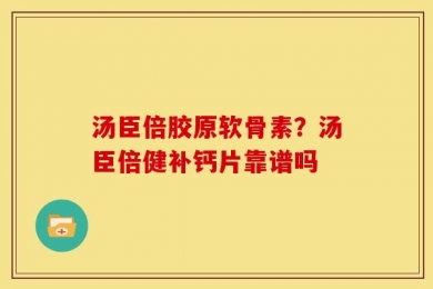 汤臣倍胶原软骨素？汤臣倍健补钙片靠谱吗