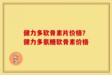 健力多软骨素片价格？健力多氨糖软骨素价格