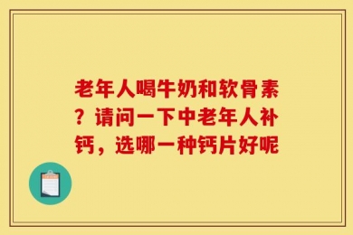 老年人喝牛奶和软骨素？请问一下中老年人补钙，选哪一种钙片好呢