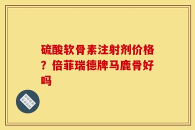 硫酸软骨素注射剂价格？倍菲瑞德牌马鹿骨好吗