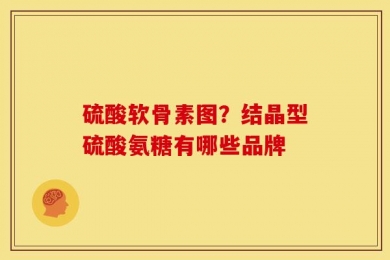 硫酸软骨素图？结晶型硫酸氨糖有哪些品牌