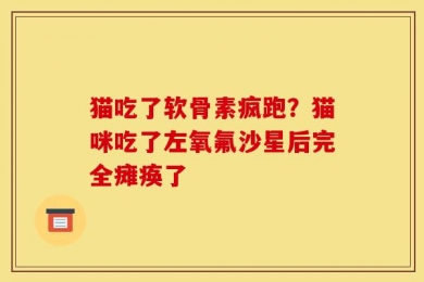 猫吃了软骨素疯跑？猫咪吃了左氧氟沙星后完全瘫痪了