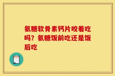 氨糖软骨素钙片咬着吃吗？氨糖饭前吃还是饭后吃