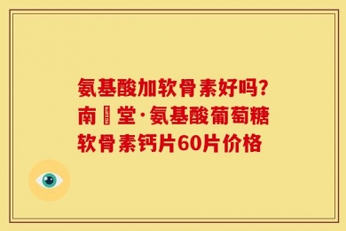 氨基酸加软骨素好吗？南雲堂·氨基酸葡萄糖软骨素钙片60片价格