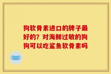 狗软骨素进口的牌子最好的？对海鲜过敏的狗狗可以吃鲨鱼软骨素吗