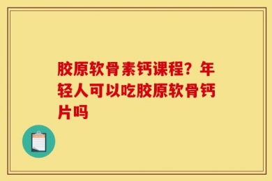 胶原软骨素钙课程？年轻人可以吃胶原软骨钙片吗
