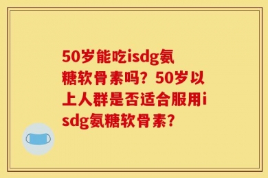50岁能吃isdg氨糖软骨素吗？50岁以上人群是否适合服用isdg氨糖软骨素？