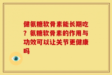 健氨糖软骨素能长期吃？氨糖软骨素的作用与功效可以让关节更健康吗