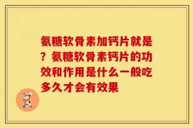 氨糖软骨素加钙片就是？氨糖软骨素钙片的功效和作用是什么一般吃多久才会有效果