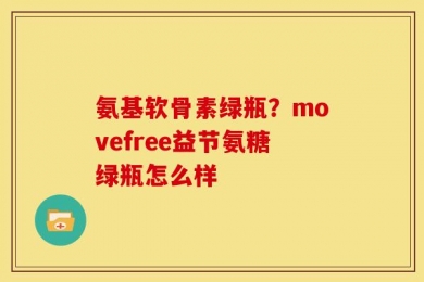 氨基软骨素绿瓶？movefree益节氨糖绿瓶怎么样