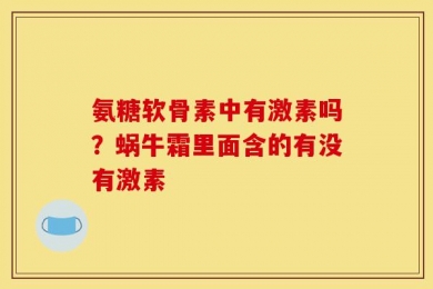 氨糖软骨素中有激素吗？蜗牛霜里面含的有没有激素