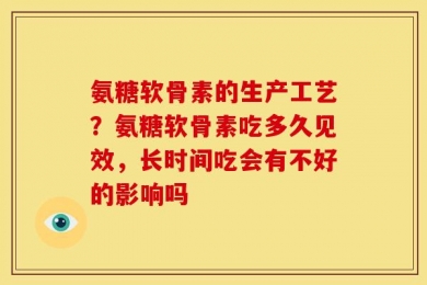 氨糖软骨素的生产工艺？氨糖软骨素吃多久见效，长时间吃会有不好的影响吗