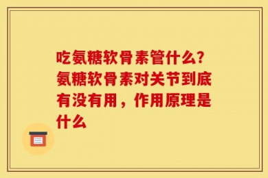 吃氨糖软骨素管什么？氨糖软骨素对关节到底有没有用，作用原理是什么