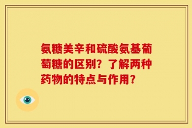 氨糖美辛和硫酸氨基葡萄糖的区别？了解两种药物的特点与作用？
