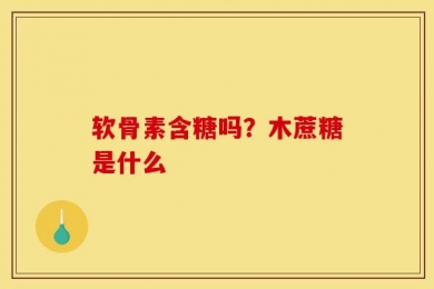 软骨素含糖吗？木蔗糖是什么