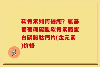 软骨素如何提纯？氨基葡萄糖硫酸软骨素酪蛋白磷酸肽钙片(金元素)价格