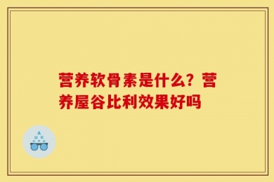 营养软骨素是什么？营养屋谷比利效果好吗