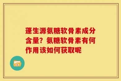 蓬生源氨糖软骨素成分含量？氨糖软骨素有何作用该如何获取呢