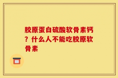 胶原蛋白硫酸软骨素钙？什么人不能吃胶原软骨素