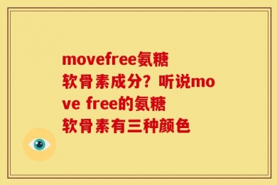 movefree氨糖软骨素成分？听说move free的氨糖软骨素有三种颜色