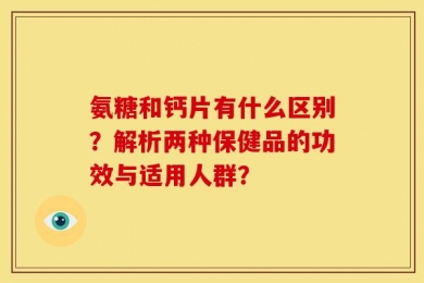 氨糖和钙片有什么区别？解析两种保健品的功效与适用人群？