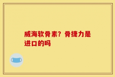 威海软骨素？骨捷力是进口的吗