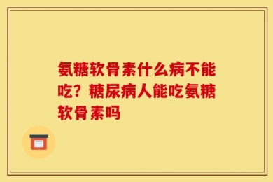 氨糖软骨素什么病不能吃？糖尿病人能吃氨糖软骨素吗