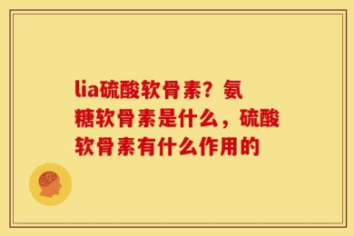 lia硫酸软骨素？氨糖软骨素是什么，硫酸软骨素有什么作用的